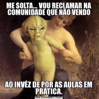 ME SOLTA... VOU RECLAMAR NA COMUNIDADE QUE NÃO VENDOAO INVÉZ DE POR AS AULAS EM PRÁTICA.