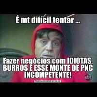 É mt difícil tentar ...Fazer negócios com IDIOTAS, BURROS E ESSE MONTE DE PNC INCOMPETENTE!
