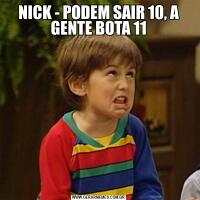 NICK - PODEM SAIR 10, A GENTE BOTA 11

