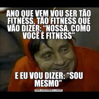 ANO QUE VEM VOU SER TÃO FITNESS, TÃO FITNESS QUE VÃO DIZER: “NOSSA, COMO VOCÊ É FITNESS”E EU VOU DIZER: “SOU MESMO” 