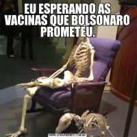 EU ESPERANDO AS VACINAS QUE BOLSONARO PROMETEU.