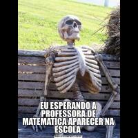 EU ESPERANDO A PROFESSORA DE MATEMATICA APARECER NA ESCOLA 
