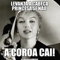LEVANTA A CABEÇA PRINCESA SE NÃO A COROA CAI!