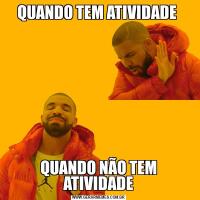 QUANDO TEM ATIVIDADE QUANDO NÃO TEM ATIVIDADE