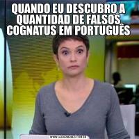 QUANDO EU DESCUBRO A QUANTIDAD DE FALSOS COGNATUS EM PORTUGUÊS