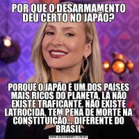 POR QUE O DESARMAMENTO DEU CERTO NO JAPÃO?PORQUE O JAPÃO É UM DOS PAÍSES MAIS RICOS DO PLANETA, LÁ NÃO EXISTE TRAFICANTE, NÃO EXISTE LATROCIDA, TEM PENA DE MORTE NA CONSTITUIÇÃO... DIFERENTE DO BRASIL