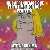 HOJE APRENDEMOS QUE FEITO É MELHOR QUE PERFEITOATÉ A PRÓXIMA