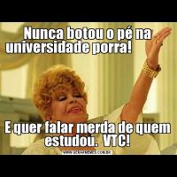 Nunca botou o pé na universidade porra!              E quer falar merda de quem estudou.  VTC!