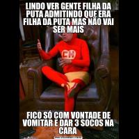 LINDO VER GENTE FILHA DA PUTA ADMITINDO QUE ERA FILHA DA PUTA MAS NÃO VAI SER MAISFICO SÓ COM VONTADE DE VOMITAR E DAR 3 SOCOS NA CARA 