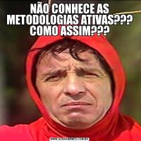 NÃO CONHECE AS METODOLOGIAS ATIVAS??? COMO ASSIM???