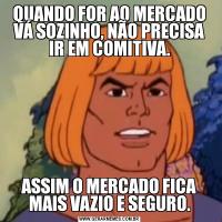 QUANDO FOR AO MERCADO VÁ SOZINHO, NÃO PRECISA IR EM COMITIVA.ASSIM O MERCADO FICA MAIS VAZIO E SEGURO.