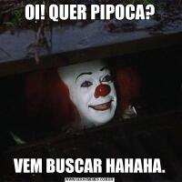 OI! QUER PIPOCA?VEM BUSCAR HAHAHA.