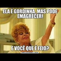 ELA É GORDINHA, MAS PODE EMAGRECER!E VOCÊ QUE É FEIO?