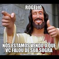           ROGELIONÓS ESTAMOS VENDO O QUE VC FALOU DE SUA SOGRA