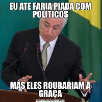 EU ATE FARIA PIADA COM POLÍTICOSMAS ELES ROUBARIAM A GRAÇA