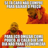 SE TÁ CARO NÃO COMPRE PARA BAIXAR O PREÇOPARA ECO OMIZAR COME POUCO. AÍ CAGA DIA SIM DIA NÃO PARA ECONOMIZAR