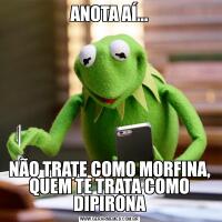 ANOTA AÍ...NÃO TRATE COMO MORFINA, QUEM TE TRATA COMO DIPIRONA