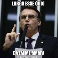LARGA ESSE ÓDIO E VEM ME AMAR!