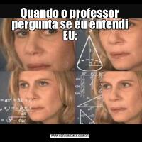 Quando o professor pergunta se eu entendi EU: