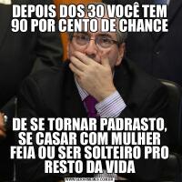 DEPOIS DOS 30 VOCÊ TEM 90 POR CENTO DE CHANCEDE SE TORNAR PADRASTO, SE CASAR COM MULHER FEIA OU SER SOLTEIRO PRO RESTO DA VIDA