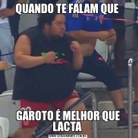 QUANDO TE FALAM QUE GAROTO É MELHOR QUE LACTA 
