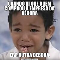 QUANDO VI QUE QUEM COMPROU A EMPRESA DA DÉBORAERA OUTRA DEBORA