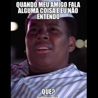 QUANDO MEU AMIGO FALA ALGUMA COISA E EU NÃO ENTENDOQUE?