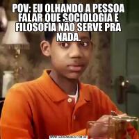 POV: EU OLHANDO A PESSOA FALAR QUE SOCIOLOGIA E FILOSOFIA NÃO SERVE PRA NADA.