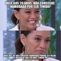 VOCÊ AOS 20 ANOS: NÃO CONSEGUE NAMORADA POR SER TÍMIDOVOCÊ AOS 30: NÃO CONSEGUE NAMORADA PORQUE JÁ É VELHO, APESAR DE NÃO SER MAIS TÍMIDO