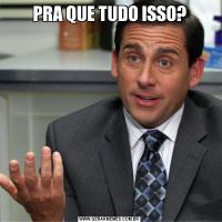 PRA QUE TUDO ISSO?
