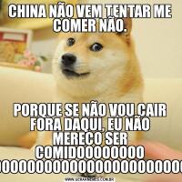 CHINA NÃO VEM TENTAR ME COMER NÃO.PORQUE SE NÃO VOU CAIR FORA DAQUI, EU NÃO MEREÇO SER COMIDOOOOOOOO SOCORROOOOOOOOOOOOOOOOOOOOOOOOOOOOOOOOOOOOOOOOOOOOOOOOOOOOOOOOOOOOOOOO!!!!!!!!!
