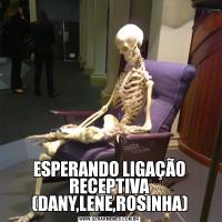 ESPERANDO LIGAÇÃO RECEPTIVA (DANY,LENE,ROSINHA)