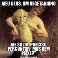 MEU DEUS, UM VEGETARIANOME SOLTA, PRECISO PERGUNTAR “MAS NEM PEIXE?”
