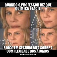 QUANDO O PROFESSOR DIZ QUE QUÍMICA É FÁCIL E LOGO EM SEGUIDA FALA SOBRE A COMPLEXIDADE DOS ÁTOMOS 