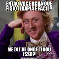 ENTÃO VOCÊ ACHA QUE FISIOTERAPIA É FÁCIL?ME DIZ DE ONDE TIROU ISSO?