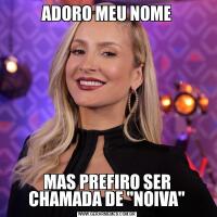 ADORO MEU NOMEMAS PREFIRO SER CHAMADA DE "NOIVA"