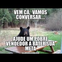 VEM CÁ,  VAMOS CONVERSAR....AJUDE UM POBRE VENDEDOR A BATER SUA META