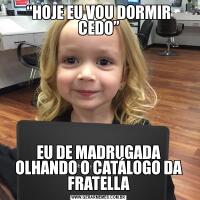 “HOJE EU VOU DORMIR CEDO”EU DE MADRUGADA OLHANDO O CATÁLOGO DA FRATELLA