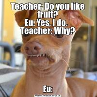 Teacher: Do you like fruit?
Eu: Yes, I do.  
Teacher: Why?Eu: