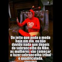 Do jeito que anda a moda hoje em dia, eu não duvido nada que depois da sobrancelha da Nike, as mulheres vão começar a fazer sobrancelha tribal e quadriculada.