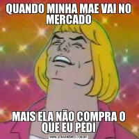 QUANDO MINHA MAE VAI NO MERCADOMAIS ELA NÃO COMPRA O QUE EU PEDI