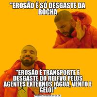 "EROSÃO É SÓ DESGASTE DA ROCHA"EROSÃO É TRANSPORTE E DESGASTE DO RELEVO PELOS AGENTES EXTERNOS (ÁGUA, VENTO E GELO)"