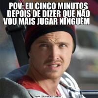 POV: EU CINCO MINUTOS DEPOIS DE DIZER QUE NÃO VOU MAIS JUGAR NINGUÉM  