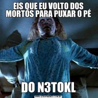 EIS QUE EU VOLTO DOS MORTOS PARA PUXAR O PÉDO N3TOKL