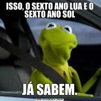 ISSO, O SEXTO ANO LUA E O SEXTO ANO SOLJÁ SABEM.