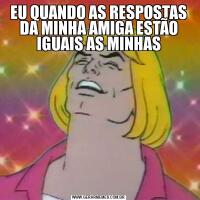 EU QUANDO AS RESPOSTAS DA MINHA AMIGA ESTÃO IGUAIS AS MINHAS