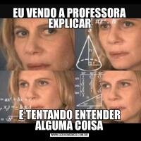 EU VENDO A PROFESSORA EXPLICARE TENTANDO ENTENDER ALGUMA COISA