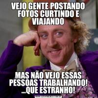 VEJO GENTE POSTANDO FOTOS CURTINDO E VIAJANDOMAS NÃO VEJO ESSAS PESSOAS TRABALHANDO! ...QUE ESTRANHO!