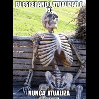 EU ESPERANDO ATUALIZAR O PCNUNCA  ATUALIZA