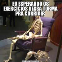 EU ESPERANDO OS EXERCÍCIOS DESSA TURMA PRA CORRIGIR 